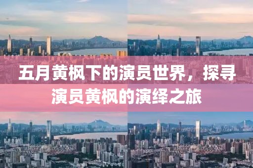 五月黄枫下的演员世界，探寻演员黄枫的演绎之旅