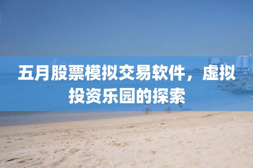 五月股票模拟交易软件，虚拟投资乐园的探索
