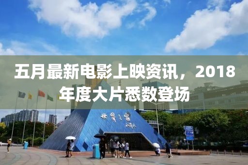 五月最新电影上映资讯，2018年度大片悉数登场