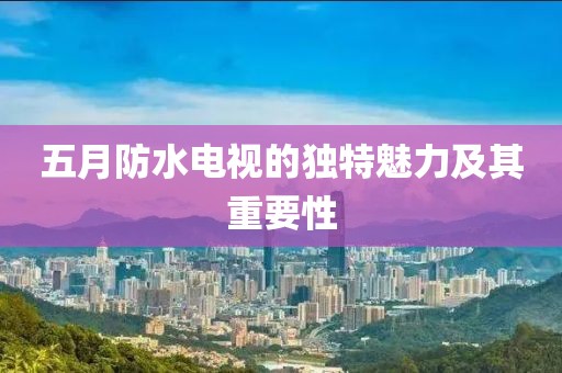 五月防水电视的独特魅力及其重要性