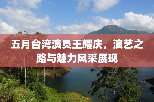 五月台湾演员王耀庆，演艺之路与魅力风采展现