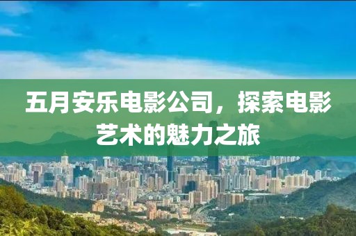五月安乐电影公司，探索电影艺术的魅力之旅