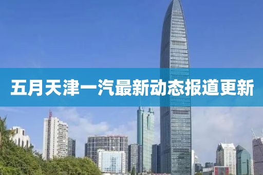 五月天津一汽最新动态报道更新