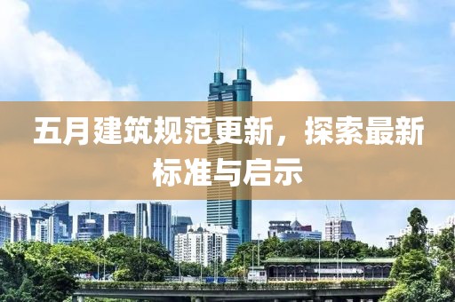 五月建筑规范更新，探索最新标准与启示