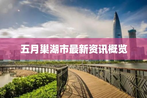五月巢湖市最新资讯概览