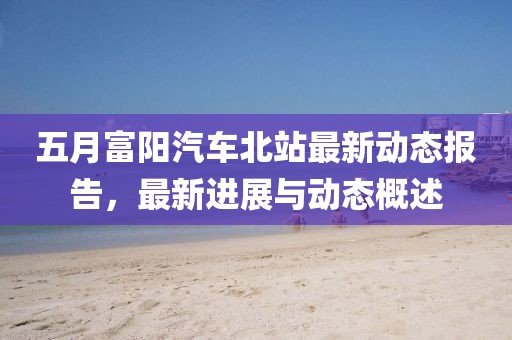 五月富阳汽车北站最新动态报告，最新进展与动态概述