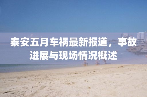 泰安五月车祸最新报道，事故进展与现场情况概述