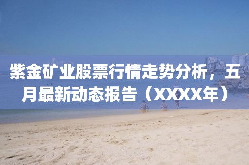 紫金矿业股票行情走势分析，五月最新动态报告（XXXX年）