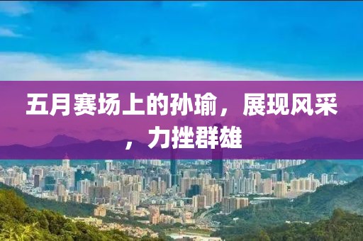 五月赛场上的孙瑜，展现风采，力挫群雄
