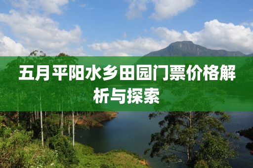 五月平阳水乡田园门票价格解析与探索