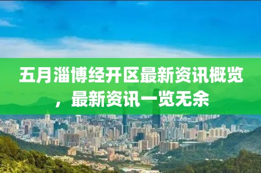 五月淄博经开区最新资讯概览，最新资讯一览无余