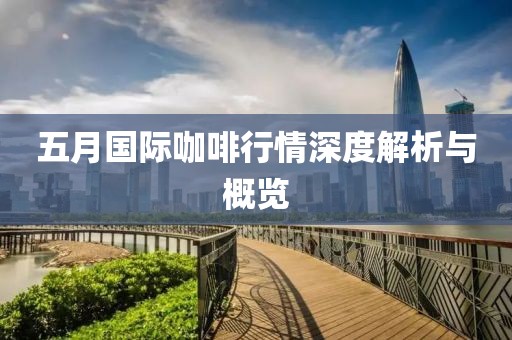 五月国际咖啡行情深度解析与概览