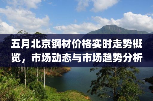 五月北京钢材价格实时走势概览，市场动态与市场趋势分析