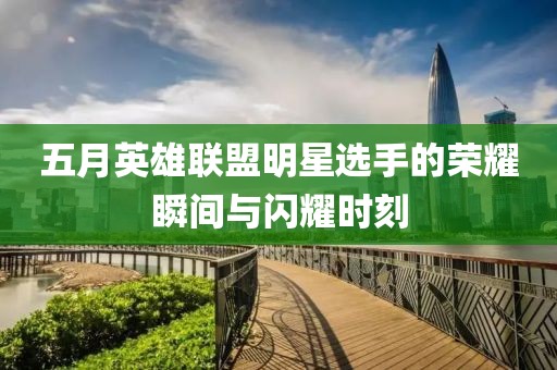五月英雄联盟明星选手的荣耀瞬间与闪耀时刻