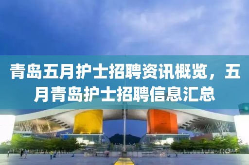 青岛五月护士招聘资讯概览，五月青岛护士招聘信息汇总