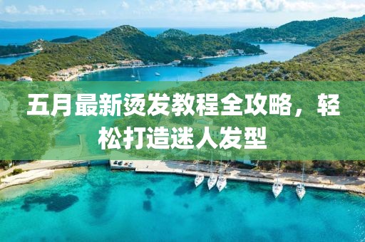 五月最新烫发教程全攻略，轻松打造迷人发型