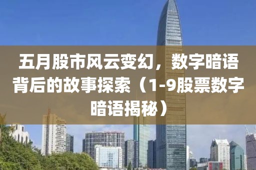 五月股市风云变幻，数字暗语背后的故事探索（1-9股票数字暗语揭秘）