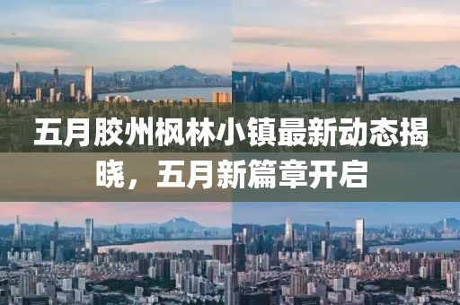 五月胶州枫林小镇最新动态揭晓，五月新篇章开启