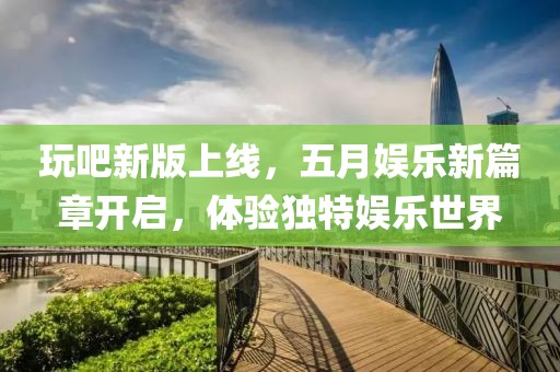玩吧新版上线，五月娱乐新篇章开启，体验独特娱乐世界