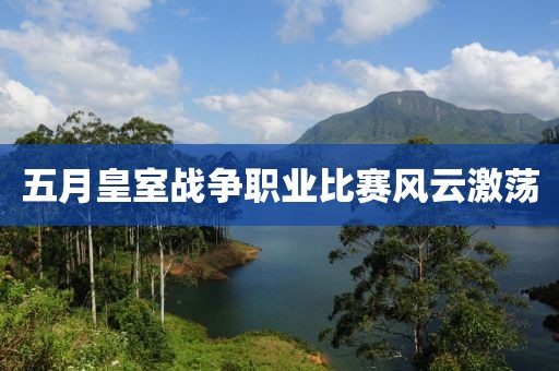 五月皇室战争职业比赛风云激荡