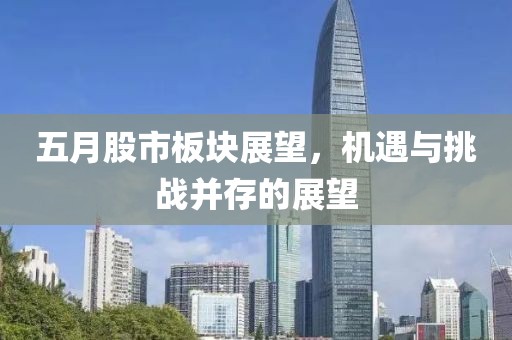 五月股市板块展望，机遇与挑战并存的展望