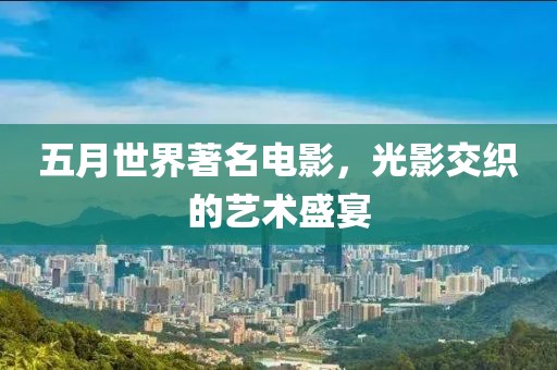 五月世界著名电影，光影交织的艺术盛宴