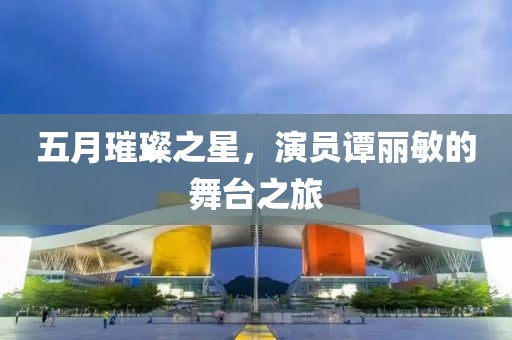 五月璀璨之星，演员谭丽敏的舞台之旅