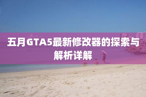 五月GTA5最新修改器的探索与解析详解