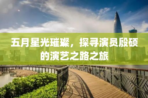 五月星光璀璨，探寻演员殷硕的演艺之路之旅