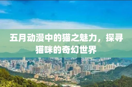 五月动漫中的猫之魅力，探寻猫咪的奇幻世界