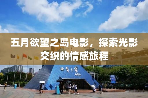五月欲望之岛电影，探索光影交织的情感旅程
