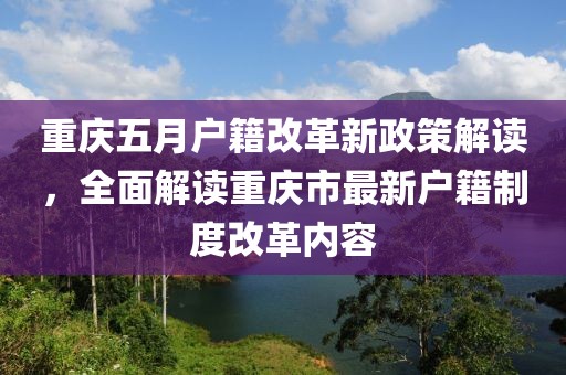 重庆五月户籍改革新政策解读，全面解读重庆市最新户籍制度改革内容