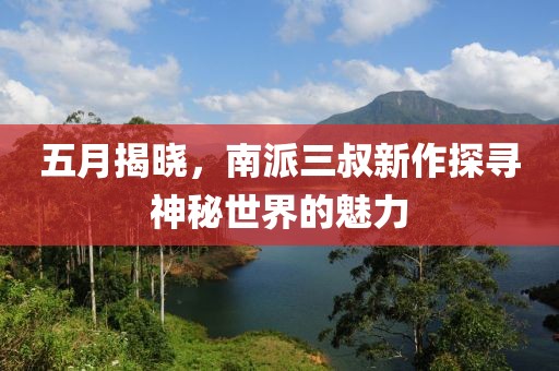 五月揭晓，南派三叔新作探寻神秘世界的魅力