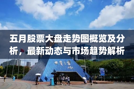 五月股票大盘走势图概览及分析，最新动态与市场趋势解析