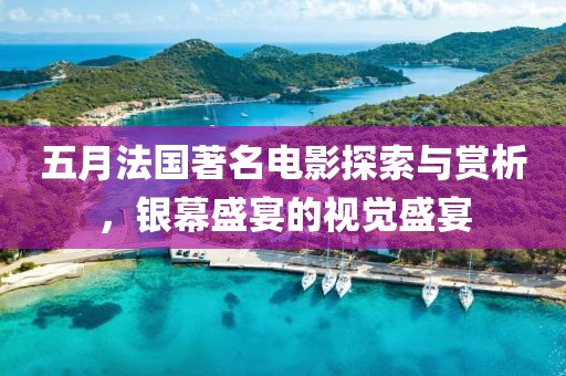 五月法国著名电影探索与赏析，银幕盛宴的视觉盛宴
