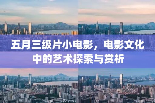 五月三级片小电影，电影文化中的艺术探索与赏析