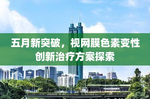 五月新突破，视网膜色素变性创新治疗方案探索
