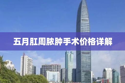 五月肛周脓肿手术价格详解