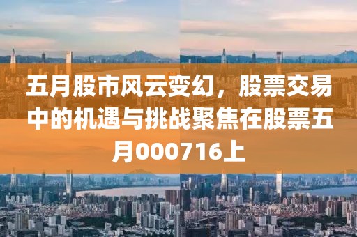 五月股市风云变幻，股票交易中的机遇与挑战聚焦在股票五月000716上