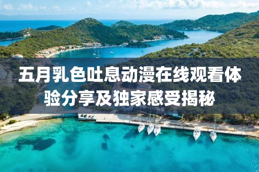 五月乳色吐息动漫在线观看体验分享及独家感受揭秘