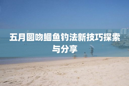 五月圆吻鲴鱼钓法新技巧探索与分享