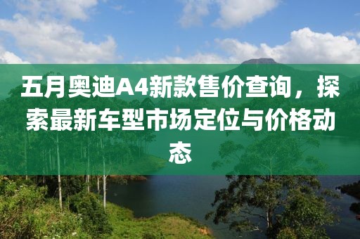 五月奥迪A4新款售价查询，探索最新车型市场定位与价格动态