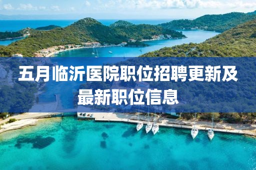 五月临沂医院职位招聘更新及最新职位信息