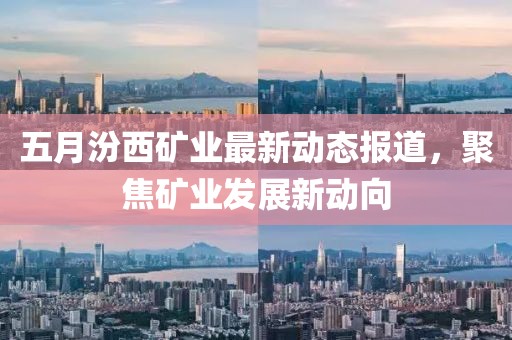 五月汾西矿业最新动态报道，聚焦矿业发展新动向
