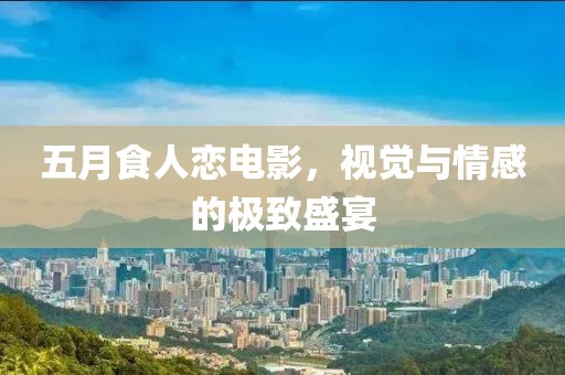 五月食人恋电影，视觉与情感的极致盛宴
