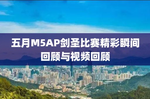 五月M5AP剑圣比赛精彩瞬间回顾与视频回顾