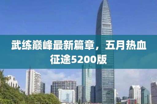 武练巅峰最新篇章，五月热血征途5200版