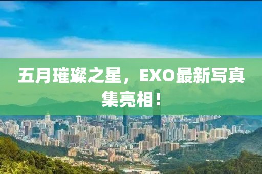 五月璀璨之星，EXO最新写真集亮相！