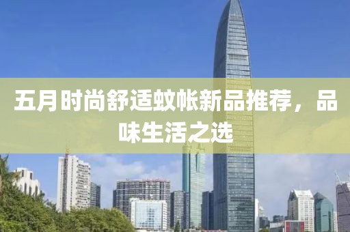 五月时尚舒适蚊帐新品推荐，品味生活之选