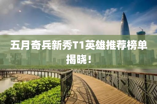 五月奇兵新秀T1英雄推荐榜单揭晓！